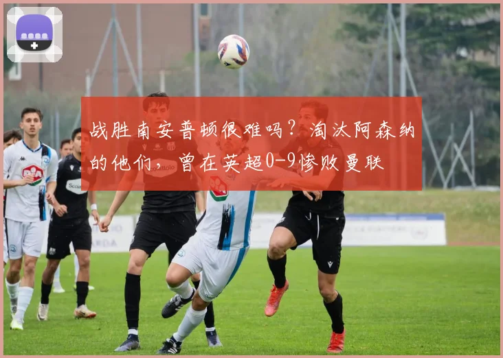 战胜南安普顿很难吗？淘汰阿森纳的他们，曾在英超0-9惨败曼联