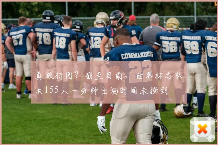 真旅行团？截至目前，世界杯各队共155人一分钟出场时间未捞到