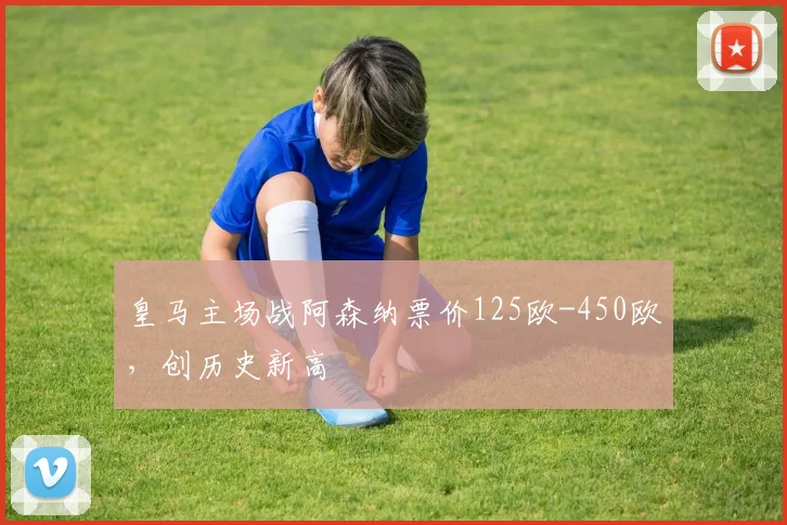 皇马主场战阿森纳票价125欧-450欧，创历史新高
