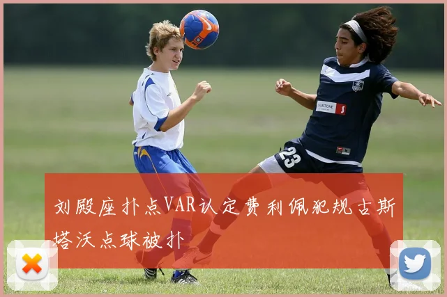 刘殿座扑点VAR认定费利佩犯规古斯塔沃点球被扑