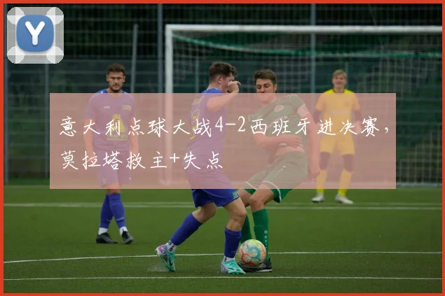 意大利点球大战4-2西班牙进决赛，莫拉塔救主+失点