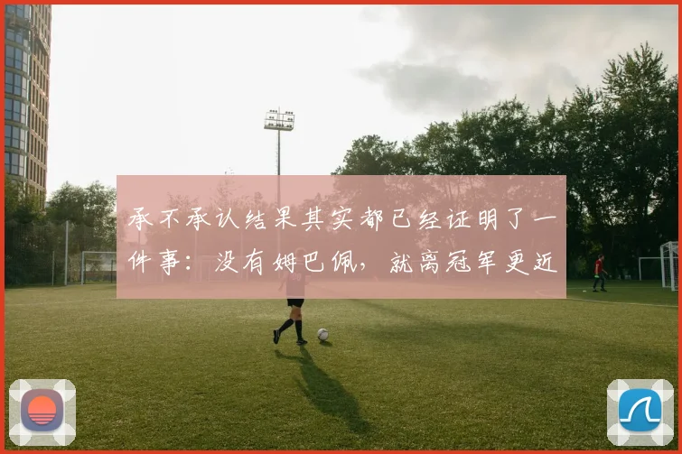 承不承认结果其实都已经证明了一件事：没有姆巴佩，就离冠军更近
