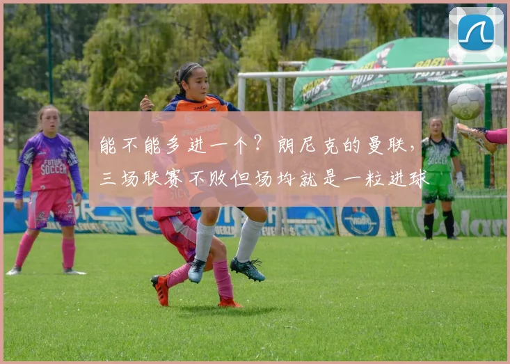能不能多进一个？朗尼克的曼联，三场联赛不败但场均就是一粒进球