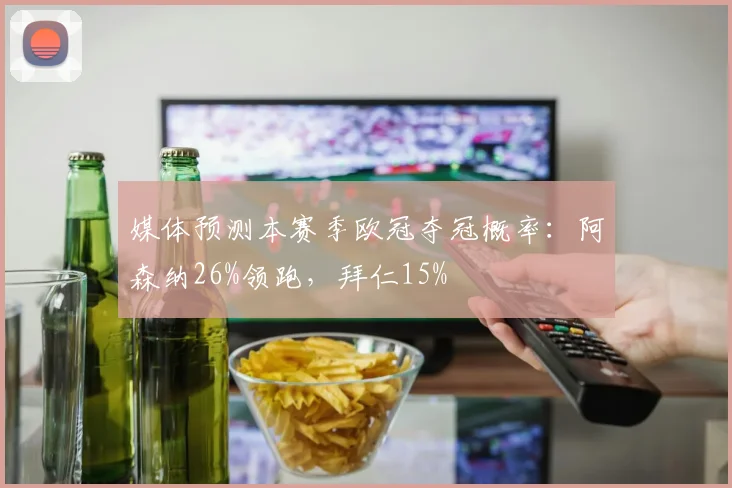 媒体预测本赛季欧冠夺冠概率：阿森纳26%领跑，拜仁15%